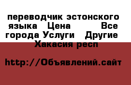 переводчик эстонского языка › Цена ­ 400 - Все города Услуги » Другие   . Хакасия респ.